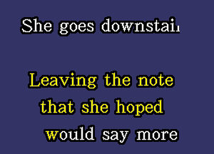 She goes downstail

Leaving the note
that she hoped

would say more