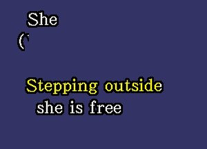 Stepping outside
she is free