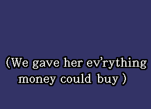 (We gave her exfrything
money could buy)