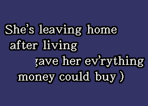 Shds leaving home
after living

gave her exfrything
money could buy)