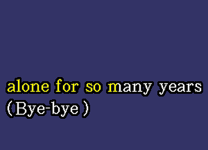 alone for so many years
(Bye-bye)