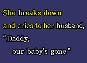 She breaks down

and cries to her husband,

a Daddy,

our baby,s gone ,