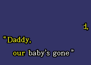 a Daddy,

our baby,s gone ,