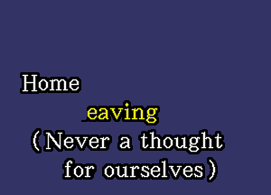 Home

eaving
(Never a thought
for ourselves)