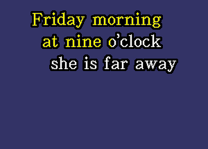 Friday morning
at nine dolock
she is far away