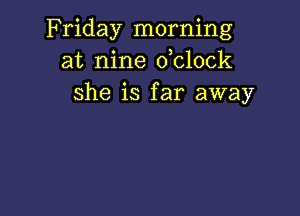 Friday morning
at nine dolock
she is far away