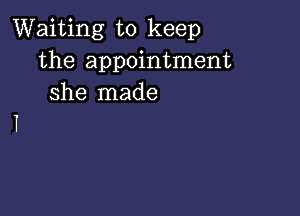 Waiting to keep
the appointment
she made