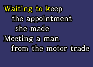 Waiting to keep
the appointment
she made

Meeting a man
from the motor trade