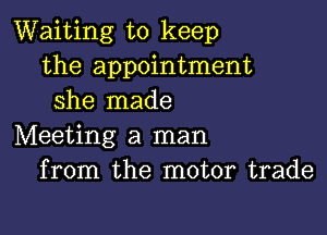 Waiting to keep
the appointment
she made

Meeting a man
from the motor trade