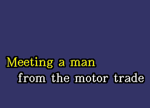 Meeting a man
from the motor trade