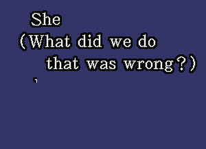 She
(What did we do
that was wrong?)