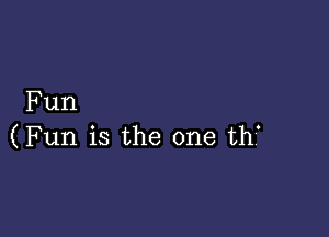 Fun

(Fun is the one th'