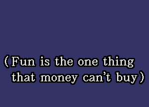 (Fun is the one thing
that money cadt buy)