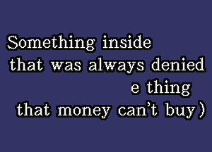 Something inside
that was always denied
e thing
that money cant buy)