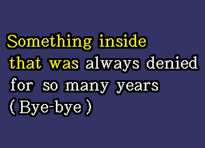 Something inside
that was always denied

for so many years
(Bye-bye)