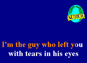 - 21
. 1

I'm the guy who left you
with tears in his eyes