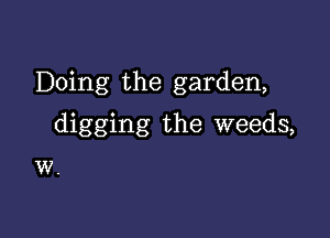 Doing the garden,

digging the weeds,

W.