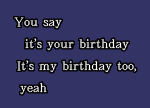 You say

ifs your birthday

Its my birthday too,

yeah