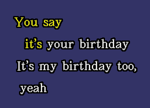 You say

ifs your birthday

Its my birthday too,

yeah