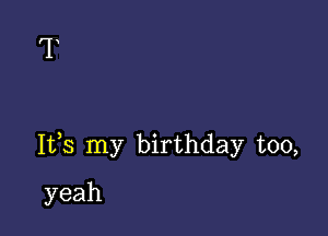 Its my birthday too,

yeah