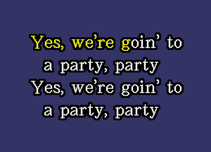 Yes, ware goin to
a party, party

Yes, we,re goid to
a party, party