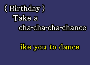 ( Birthday )
Take a
cha-cha-cha-chance

ike you to dance