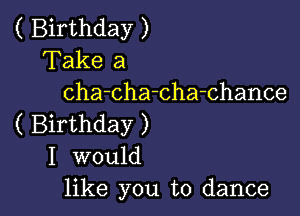 ( Birthday )
Take a
cha-cha-cha-chance

( Birthday )
I would
like you to dance