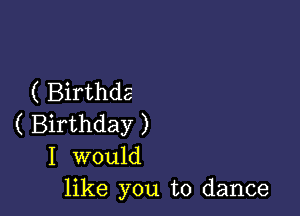 ( Birthde

( Birthday )
I would
like you to dance