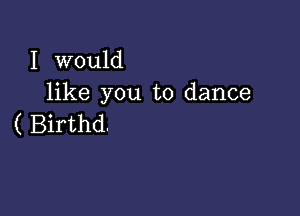 I would
like you to dance

( Birthd.