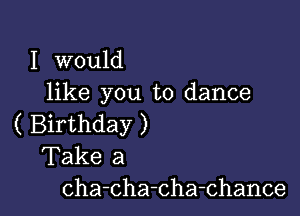 I would
like you to dance

( Birthday )
Take a
cha-cha-Cha-Chance