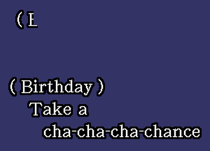 (L

( Birthday )
Take a
cha-cha-Cha-Chance