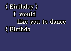 ( Birthday )
I would
like you to dance

( Birthda