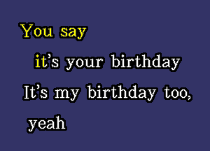 You say

ifs your birthday

Its my birthday too,

yeah