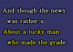 And though the news

was rather 3

About a lucky man

Who made the grade