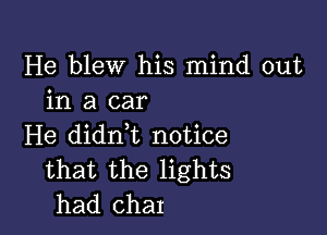 He blew his mind out
in a car

He didrft notice
that the lights
had char