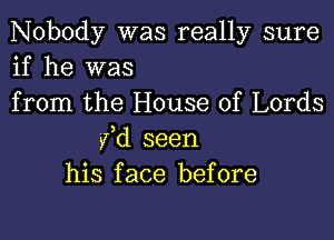 Nobody was really sure
if he was
from the House of Lords

fd seen
his face before