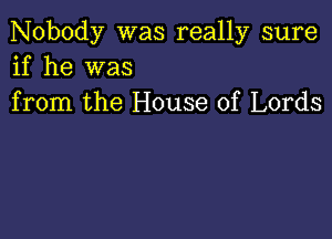 Nobody was really sure
if he was
from the House of Lords