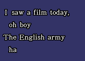 I saw a film today,

oh boy

The English army
ha