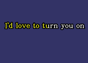 Yd love to turn you on