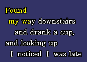 Found
my way downstairs

and drank a cup,

and looking up

I noticed I was late