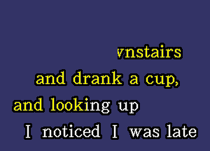 vnstairs

and drank a cup,

and looking up

I noticed I was late