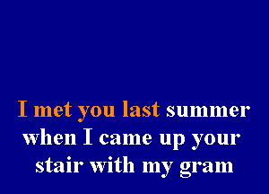 I met you last summer
when I came up your
stair With my gram