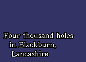 Four thousand holes
in Blackburn,
Lancashire