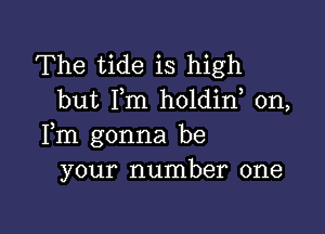 The tide is high
but I,m holdin, 0n,

Fm gonna be
your number one