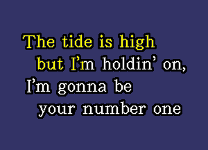 The tide is high
but I,m holdin, 0n,

Fm gonna be
your number one