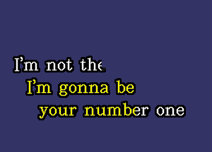 Fm not the

Fm gonna be
your number one