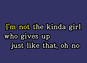 Fm not the kinda girl

who gives up
just like that, oh no