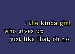 . the kinda girl

who gives up
just like that, oh no