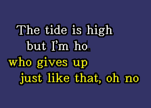 The tide is high
but Pm ho

who gives up
just like that, oh no