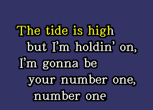 The tide is high
but I,m holdin, 0n,

Fm gonna be
your number one,
number one